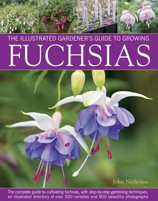 Illus Gardener's Guide to Growing Fuchsias: The Complete Guide to Cultivating Fuchsias, with Step-by-Step Gardening Techniques, an Illustrated Directory of Over 500 Varieties and 800 Beautiful Photographs