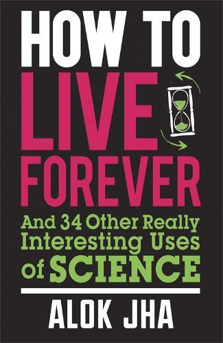 How to Live Forever: And 34 Other Really Interesting Uses of Science