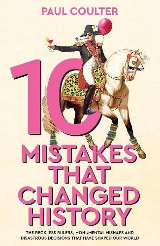 10 Mistakes That Changed History: The Reckless Rulers, Monumental Mishaps and Disastrous Decisions That Have Shaped Our World.