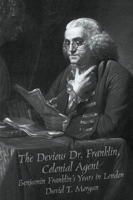 The Devious Dr. Franklin, Colonial Agent: Benjamin Franklin's Years in London