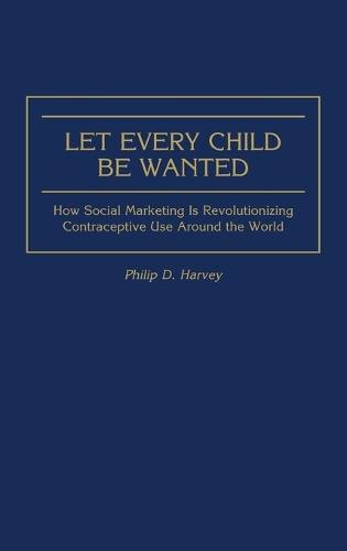 Let Every Child Be Wanted: How Social Marketing Is Revolutionizing Contraceptive Use Around the World