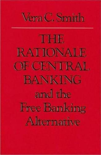 Rationale of Central Banking: and the Free Banking Alternative