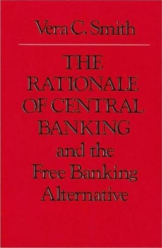 Rationale of Central Banking: and the Free Banking Alternative