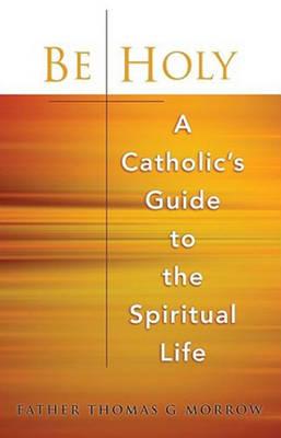 Be Holy: A Catholic's Guide to the Spiritual Life