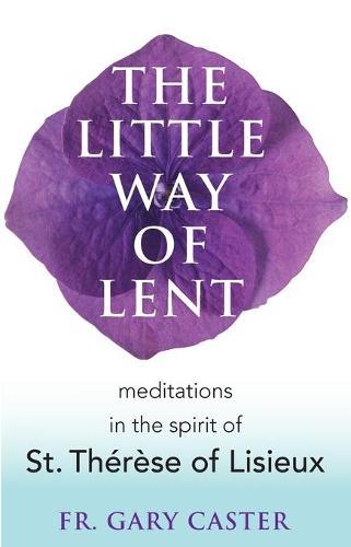 The Little Way of Lent: Meditations in the Spirit of St. Thérèse of Lisieux