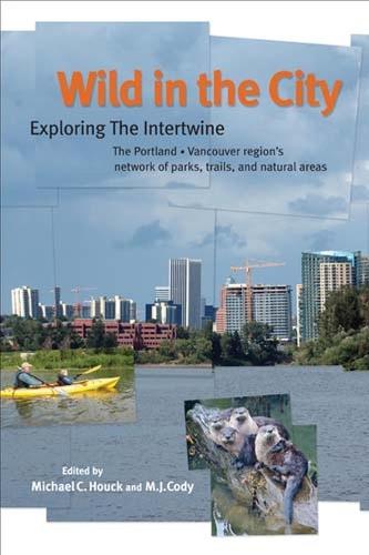 Wild in the City: Exploring the Intertwine: The Portland-Vancouver Region's Network of Parks, Trails, and Natural Are