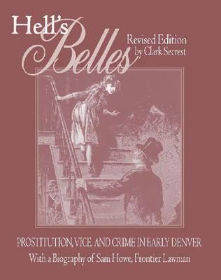 Hell's Belles: Prostitution, Vice, and Crime in Early Denver, With a Biography of Sam Howe, Frontier Lawman