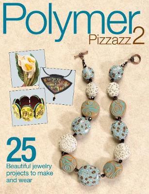 Polymer Pizzazz 2: 25+ Beautiful Jewelry Projects to Make and Wear