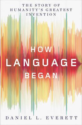 How Language Began: The Story of Humanity's Greatest Invention