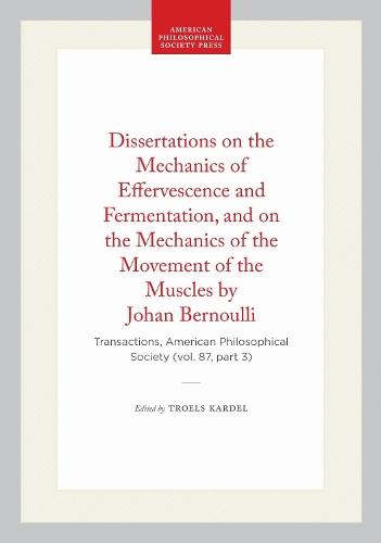 Dissertations on the Mechanics of Effervescence and Fermentation, and on the Mechanics of the Movement of the Muscles by Johan Bernoulli: Transactions, American Philosophical Society (vol. 87, Part 3)