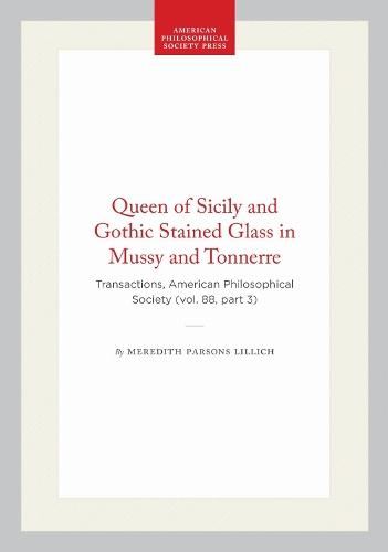 Queen of Sicily and Gothic Stained Glass in Mussy and Tonnerre: Transactions, American Philosophical Society (vol. 88, Part 3)