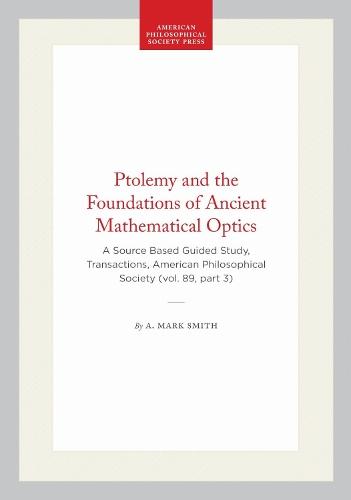Ptolemy and the Foundations of Ancient Mathematical Optics: A Source Based Guided Study, Transactions, American Philosophical Society (vol. 89, Part 3)