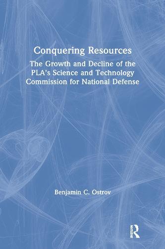 Conquering Resources: The Growth and Decline of the PLA's Science and Technology Commission for National Defense: The Growth and Decline of the PLA's Science and Technology Commission for National Defense