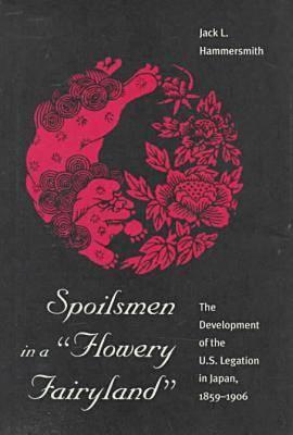 Spoilsmen in a Flowery Fairyland: Development of the U.S.Legation in Japan, 1859-1906