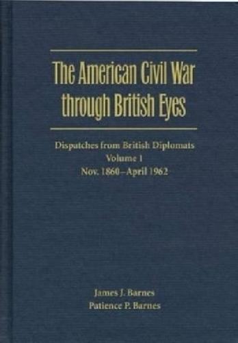 The American Civil War Through British Eyes: Dispatches from British Diplomats V. 1; November 1860-April 1862: Dispatches from British Diplomats
