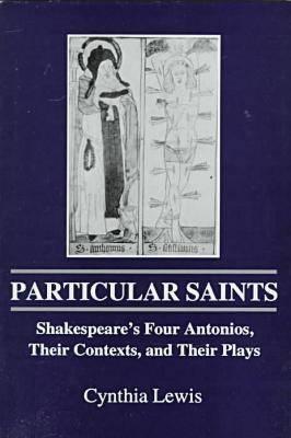 Particular Saints: Shakespeare's Four Antonios, Their Contexts and Their Plays