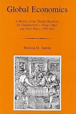 Global Economics: A History of the Theater Business, the Chamberlain's/King's Men and Their Plays, 1599-1642