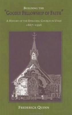 Building The Goodly Fellowship Of Faith: A History of the Episcopal Church in Utah, 1867-1996