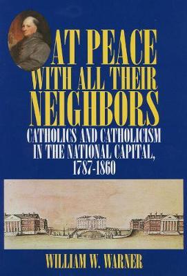 At Peace with All Their Neighbors: Catholics and Catholicism in the National Capital, 1787-1860