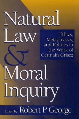 Natural Law and Moral Inquiry: Ethics, Metaphysics, and Politics in the Thought of Germain Grisez