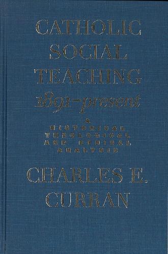 Catholic Social Teaching, 1891-Present: A Historical, Theological, and Ethical Analysis