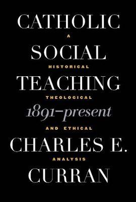 Catholic Social Teaching, 1891-Present: A Historical, Theological, and Ethical Analysis