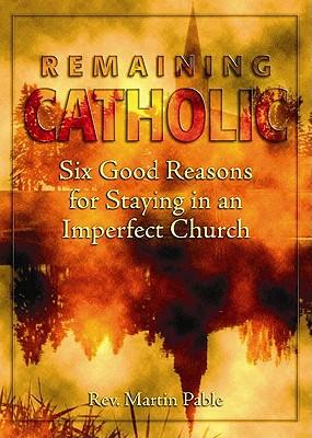 Remaining Catholic: Six Good Reasons for Staying in an Imperfect Church