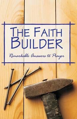 The Faith Builder: I Cried, He Answered -A Faithful Record of Remarkable Answers to Prayer