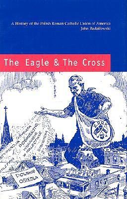 The Eagle and the Cross – A Histroy of the Polish Roman Catholic Union of America 1873–2000