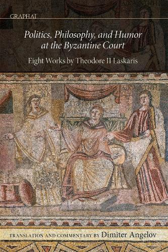 Politics, Philosophy, and Humor at the Byzantine Court: Eight Works by Theodore II Laskaris