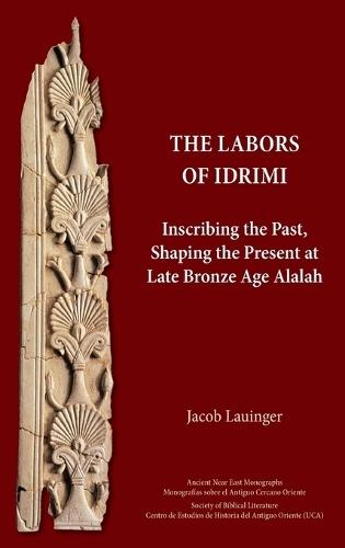 The Labors of Idrimi: Inscribing the Past, Shaping the Present at Late Bronze Age Alalah