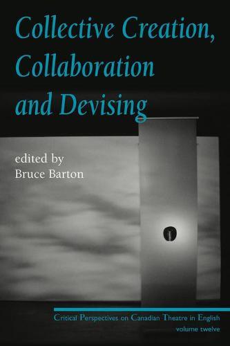 Collective Creation, Collaboration and Devising: Critical Perspectives on Canadian Theatre in English, Volume 12