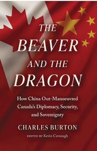 The Beaver and the Dragon: How China Out-Manoeuvred Canada’s Diplomacy, Security, and Sovereignty
