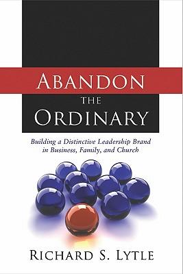 Abandon the Ordinary: Building a Distinctive Leadership Brand in Business, Family, and Church