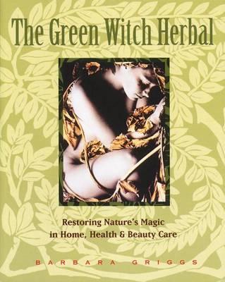 Green Witch Herbal: Restoring Nature's Magic in Home, Health, and Beauty Care