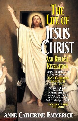 The Life of Jesus Christ and Biblical Revelations (Volume 4): From the Visions of Blessed Anne Catherine Emmerich Volume 4
