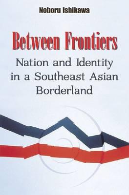 Between Frontiers: Nation and Identity in a Southeast Asian Borderland
