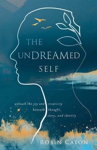 The Undreamed Self: Unleash the Creativity Beneath Thought, Story, and Identity
