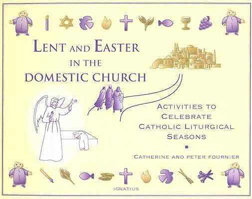 Lent and Easter in the Domestic Church: Activities to Celebrate Catholic Liturgical Seasons