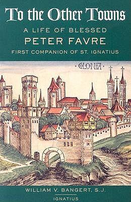 To the Other Towns: A Life of Blessed Peter Faure First Companion of St.Ignatius