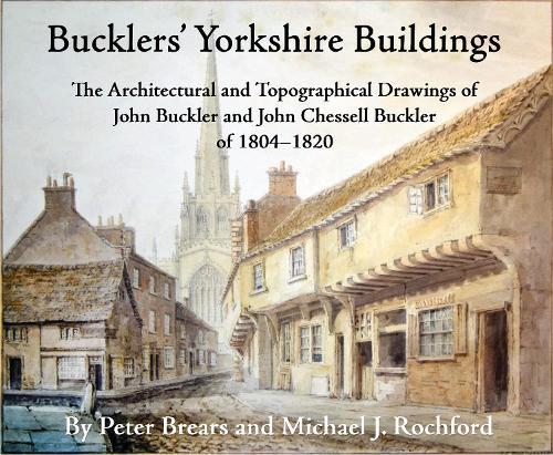 Bucklers' Yorkshire Buildings: The Architectural and Topographical Drawings of John Buckler and John Chessell Buckler: 1804-1820