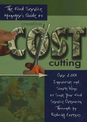 The Food Service Manager's Guide to Creative Cost Cutting: Over 2001 Innovative and Simple Ways to Save Your Food Service Operation Thousands by Reducing Expenses