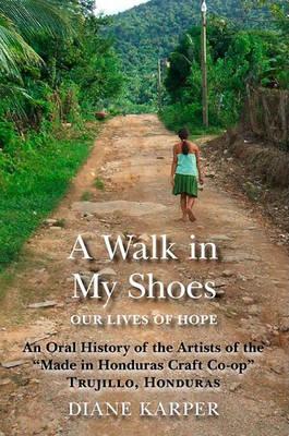 A Walk in My Shoes: Our Lives of Hope: An Oral History of the Artists of the  Made in Honduras Craft Co-Op,  Trujillo, Honduras