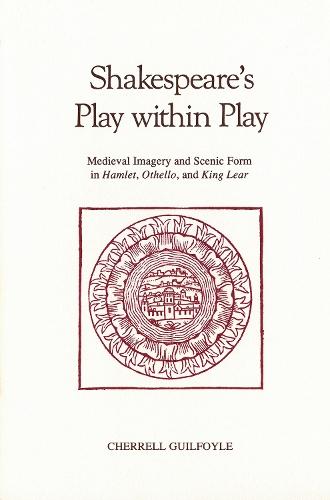 Shakespeare's Play Within Play: Medieval Imagery and Scenic Form in Hamlet, Othello, and King Lear