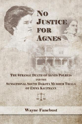 No Justice for Agnes: The Strange Death of Agnes Polreis and the Sensational South Dakota Murder Trials of Emma Kaufmann