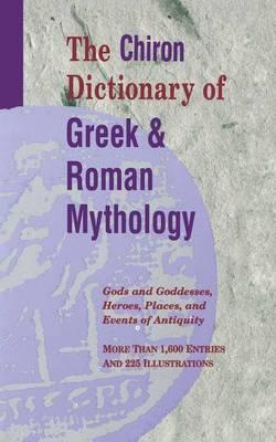 The Chiron Dictionary of Greek and Roman Mythology: Gods and Goddesses, Heroes, Places and Events of Antiquity