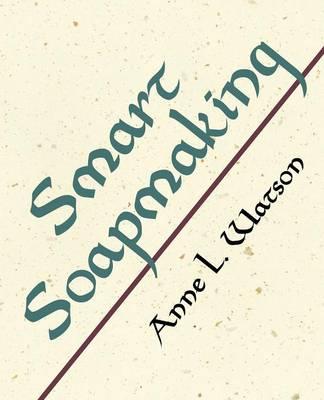 Smart Soapmaking: The Simple Guide to Making Traditional Handmade Soap Quickly, Safely, and Reliably, or How to Make Luxurious Handcrafted Soaps for Family, Friends, and Yourself