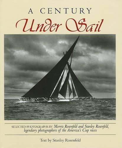 Century Under Sail: Selected Photographs by Morris & Stanley Rosenfeld Legendary Photographers of the America's Cup