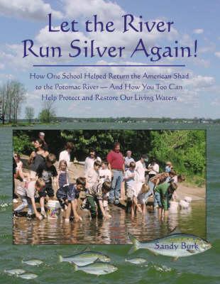 Let the River Run Silver Again!: How One School Helped Return the American Shad to the Potomac River -- & How You Too Can Help Protect & Restore Our Living Waters