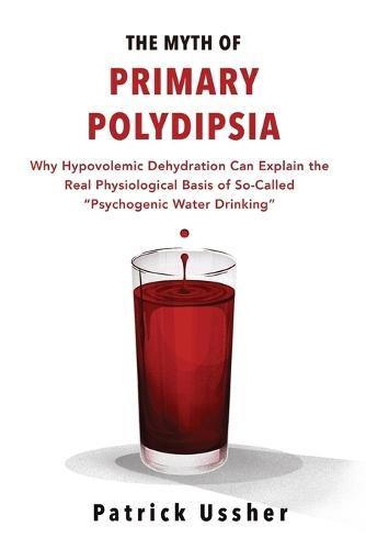The Myth of Primary Polydipsia: Why Hypovolemic Dehydration Can Explain the Real Physiological Basis of So-Called Psychogenic Water Drinking
